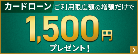 カードローン ご利用限度額の増額だけで1,500円プレゼント!