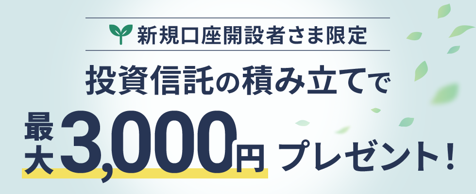 新規口座開設者さま限定　投資信託の積み立てで最大3,000円プレゼント！