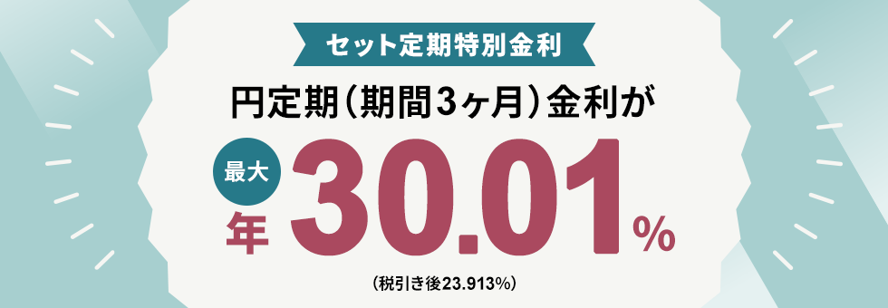 セット定期特別金利 円定期（期間3ヶ月）金利が最大年30.01％（税引き後23.913％）