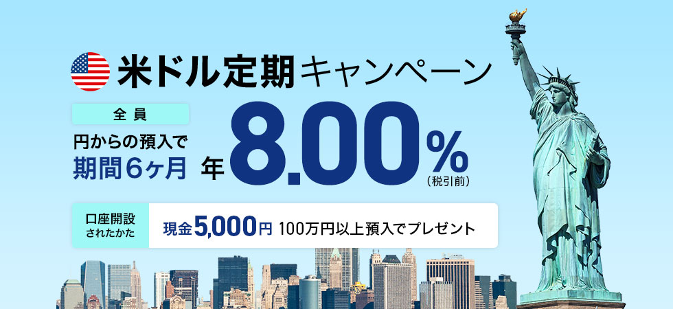 米ドル定期キャンペーン 全員 円からの預入で期間6ヶ月 年8.00％（税引前）口座開設されたかた 100万円以上預入でプレゼント 現金5000円