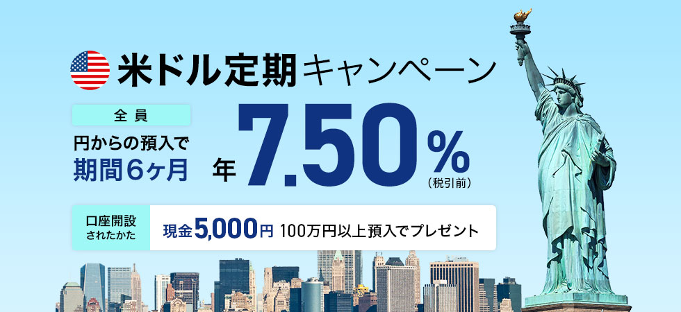米ドル定期キャンペーン 全員 円からの預入で期間6ヶ月 年7.50%(税引前)口座開設されたかた 100万円以上預入でプレゼント 現金5000円