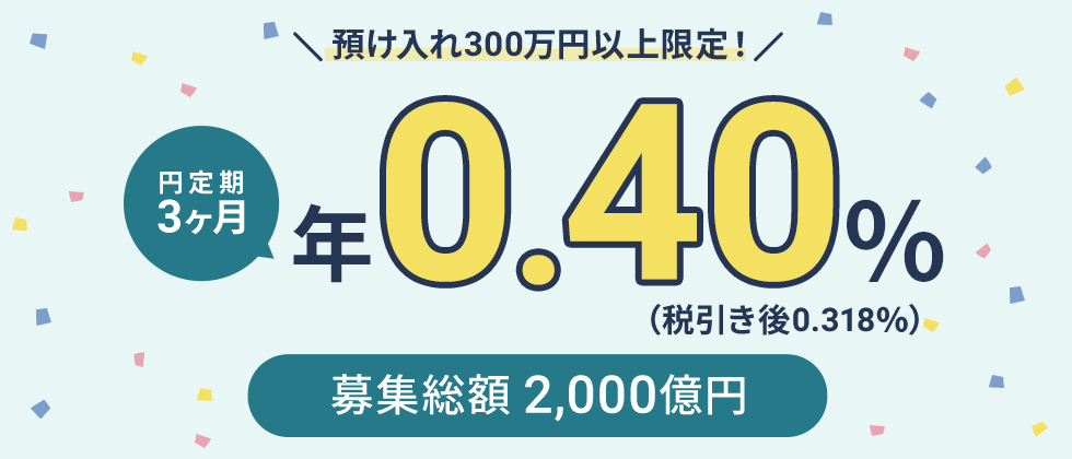 預け入れ300万円以上限定！円定期3ヶ月 年0.40％（税引き後0.318％）募集総額 2,000億円