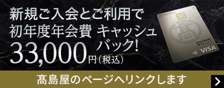 新規ご入会とご利用で初年度年会費33,000円（税込）キャッシュバック！ 髙島屋のページへリンクします