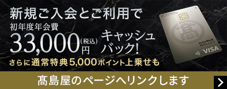 新規ご入会とご利用で初年度年会費33,000円(税込)キャッシュバック!さらに通常特典5,000ポイント上乗せも 髙島屋のページへリンクします