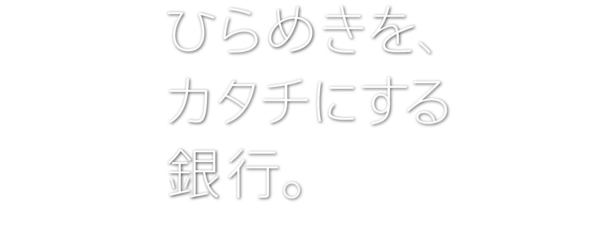 ひらめきを、カタチにする銀行。