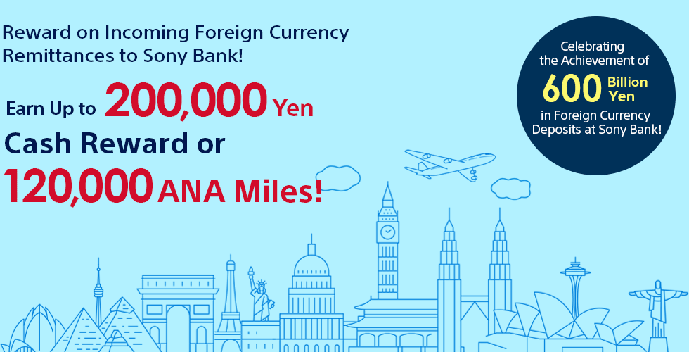 Celebrating the Achievement of 600 Billion Yen in Foreign Currency Deposits at Sony Bank! Reward on Incoming Foreign Currency Remittances to Sony Bank! Earn Up to 200,000 Yen Cash Reward or 120,000 ANA Miles!