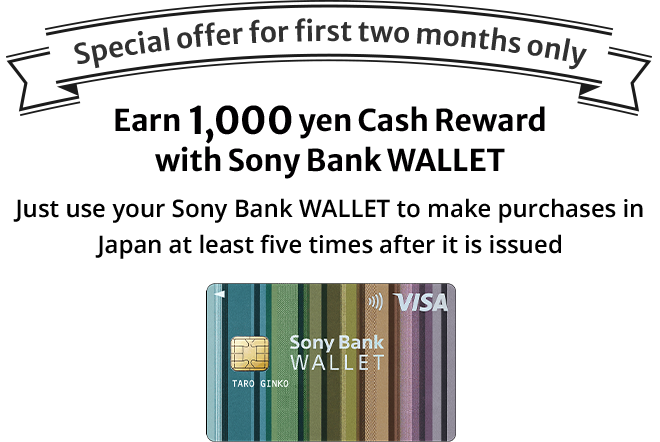 Special offer for first two months only Earn 1,000 yen Cash Reward with Sony Bank WALLET Just use your Sony Bank WALLET to make purchases in Japan at least five times after it is issued