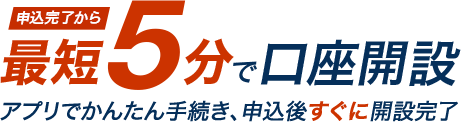 申込完了から最短5分で口座開設　アプリでかんたん手続き、申込後すぐに開設完了
