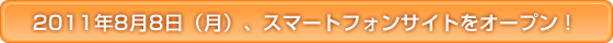 2011年8月8日（月）、スマートフォンサイトをオープン！