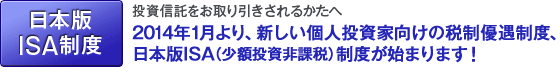 投資信託をお取り引きされるかたへ【日本版ISA制度】2014年1月より、新しい個人投資家向けの税制優遇制度、日本版ISA（少額投資非課税）制度が始まります！