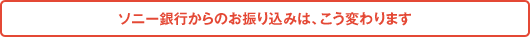 ソニー銀行からのお振り込みは、こう変わります