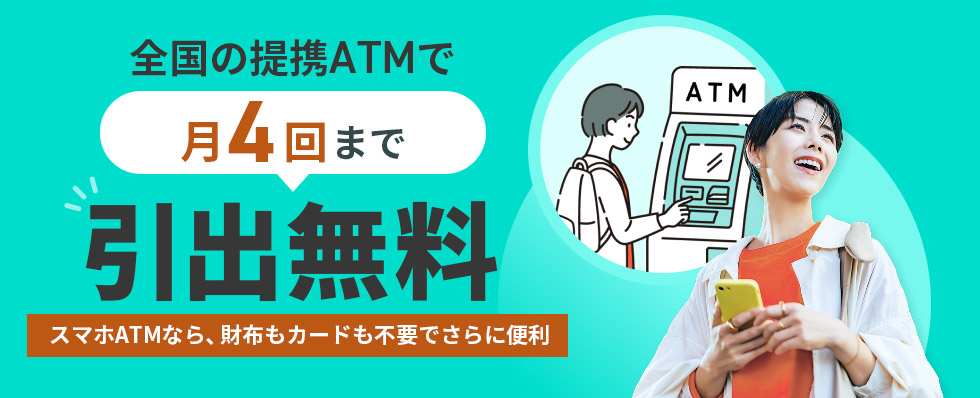 全国の提携ATMで月4回まで引出無料 スマホATMなら、財布もカードも不要でさらに便利