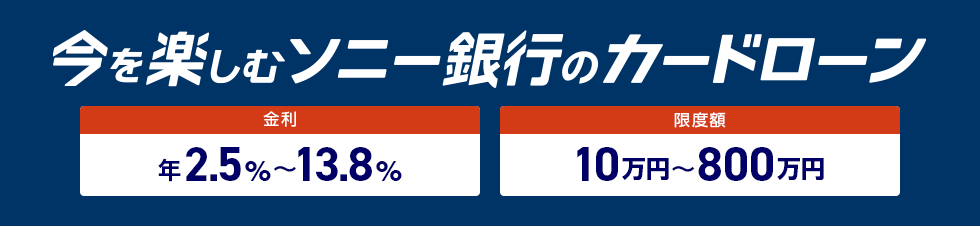 今を楽しむ　ソニー銀行のカードローン　金利年2.5％～13.8％　限度額10万円～800万円