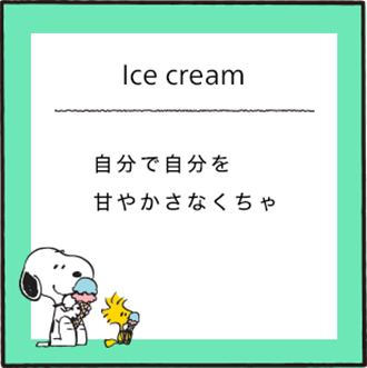 Ice cream 自分で自分を甘やかさなくちゃ