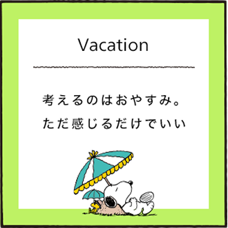 Vacation 考えるのはおやすみ。ただ感じるだけでいい