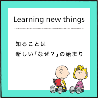 Learning new things 知ることは新しい「なぜ?」の始まり