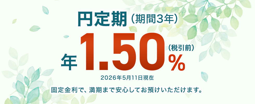円定期（期間3年）年1.50％（税引前）　2026年5月11日現在　固定金利で、満期まで安心してお預けいただけます。