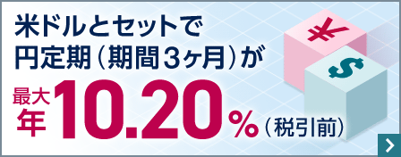 米ドルとセットで円定期（期間3ヶ月）が最大年10.20％（税引前）