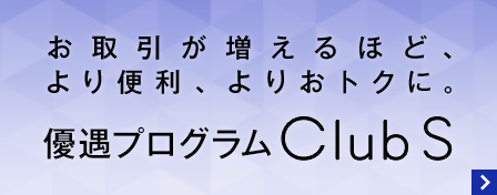 お取引が増えるほど、より便利、よりおトクに。 優遇プログラム Club S