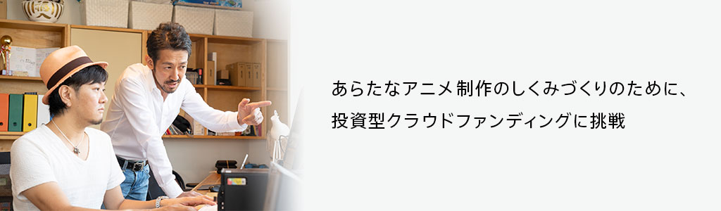あらたなアニメ制作のしくみづくりのために、投資型クラウドファンディングに挑戦