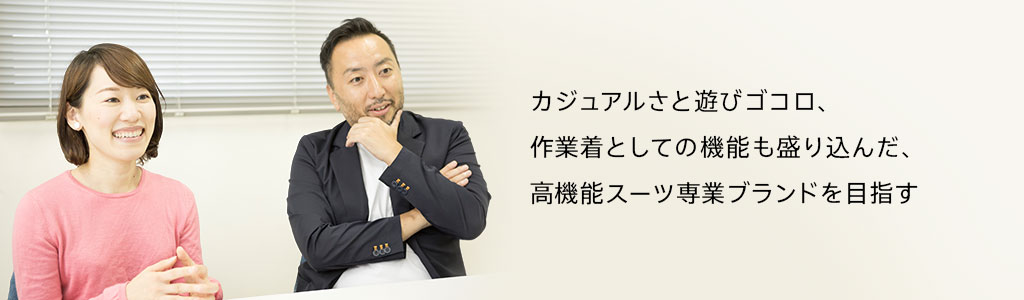 カジュアルさと遊びゴコロ、作業着としての機能も盛り込んだ、高機能スーツ専業ブランドを目指す