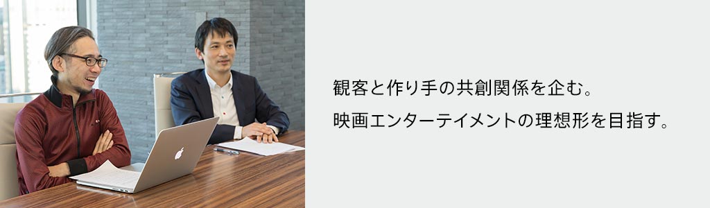 観客と作り手の共創関係を企む。映画エンターテイメントの理想形を目指す。