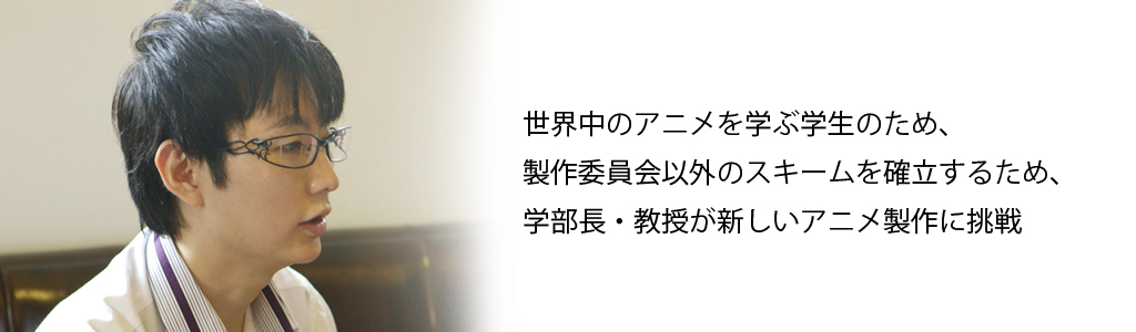 世界中のアニメを学ぶ学生のため、製作委員会以外のスキームを確立するため、学部長・教授が新しいアニメ製作に挑戦