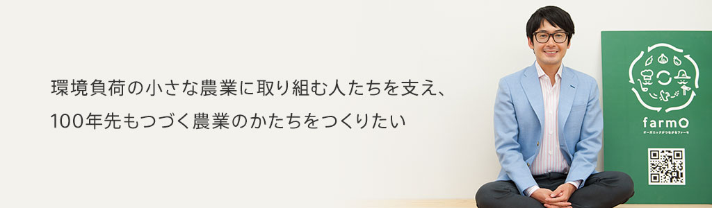 環境負荷の小さな農業に取り組む人たちを支え、100年先もつづく農業のかたちをつくりたい