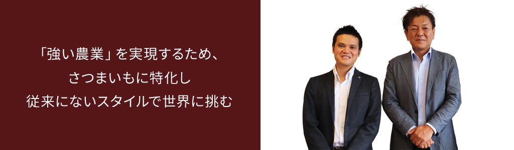  「強い農業」を実現するため、さつまいもに特化し 従来にないスタイルで世界に挑む