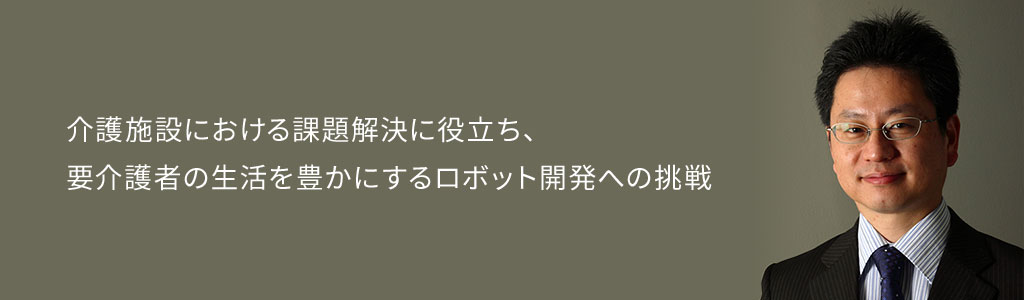 介護施設における課題解決に役立ち、要介護者の生活を豊かにするロボット開発への挑戦