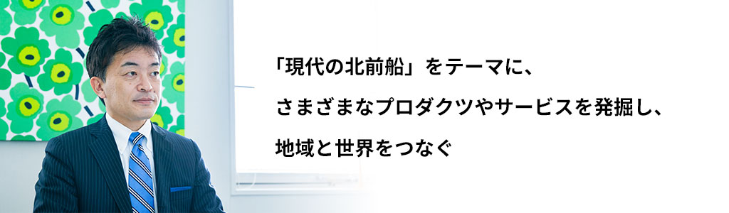 「現代の北前船」をテーマに、さまざまなプロダクツやサービスを発掘し、地域と世界をつなぐ