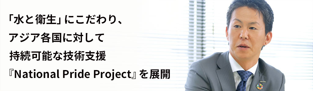「水と衛生」にこだわり、アジア各国に対して持続可能な技術支援『National Pride Project』を展開