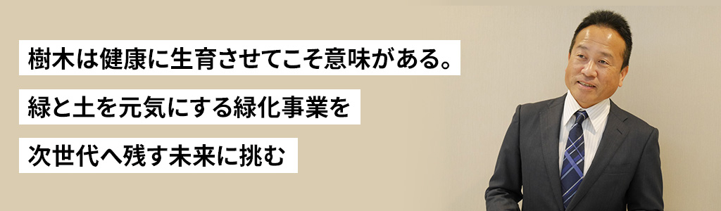 樹木は健康に生育させてこそ意味がある。緑と土を元気にする緑化事業を次世代へ残す未来に挑む