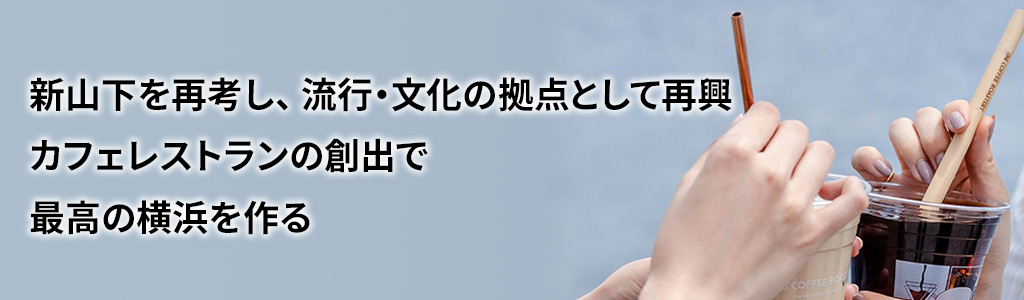新山下を再考し、 流行・文化の拠点として再興 カフェレストランの創出で最高の横浜を作る