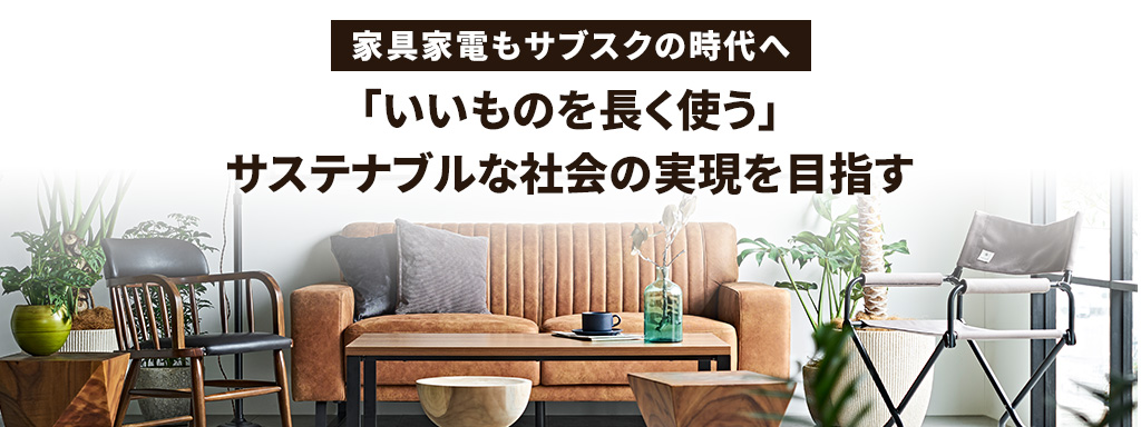 家具家電もサブスクの時代へ 「いいものを長く使う」サステナブルな社会の実現を目指す
