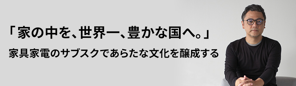 「家の中を、世界一、豊かな国へ。」家具家電のサブスクであらたな文化を醸成する