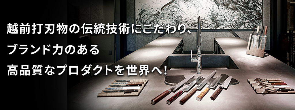 越前打刃物の伝統技術にこだわり、ブランド力のある高品質なプロダクトを世界へ！