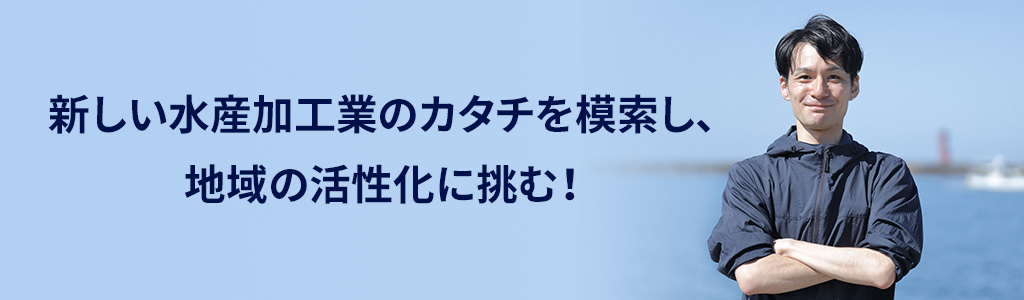 新しい水産加工業のカタチを模索し、地域の活性化に挑む！