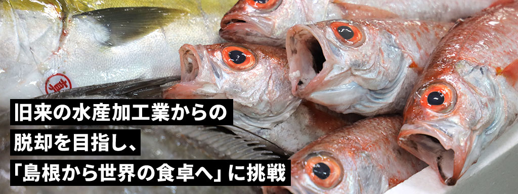 旧来の水産加工業からの脱却を目指し、「島根から世界の食卓へ」に挑戦
