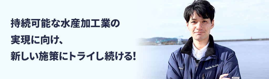持続可能な水産加工業の実現に向け、新しい施策にトライし続ける!
