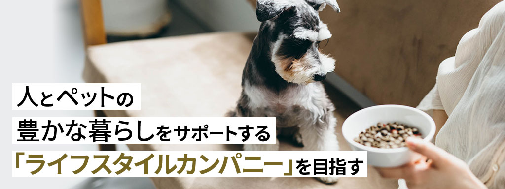 人とペットの豊かな暮らしをサポートする「ライフスタイルカンパニー」を目指す