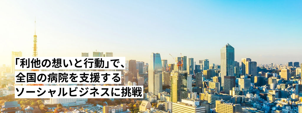 「利他の想いと行動」で、全国の病院を支援するソーシャルビジネスに挑戦