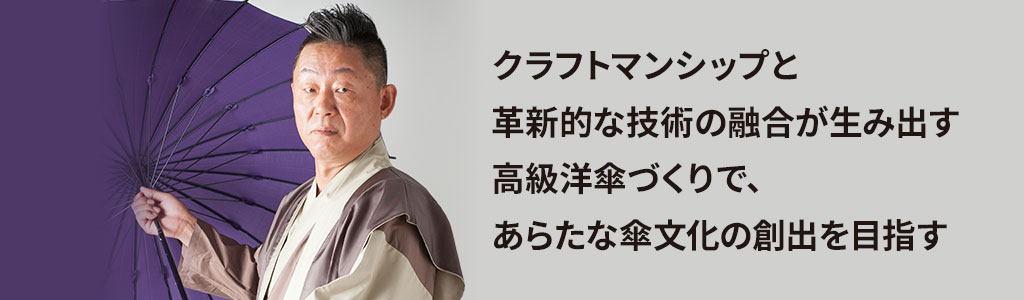 クラフトマンシップと革新的な技術の融合が生み出す高級洋傘づくりで、あらたな傘文化の創出を目指す