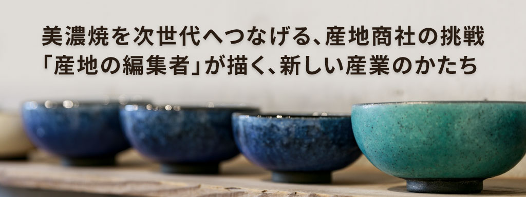 美濃焼を次世代へつなげる、産地商社の挑戦 「産地の編集者」が描く、新しい産業のかたち