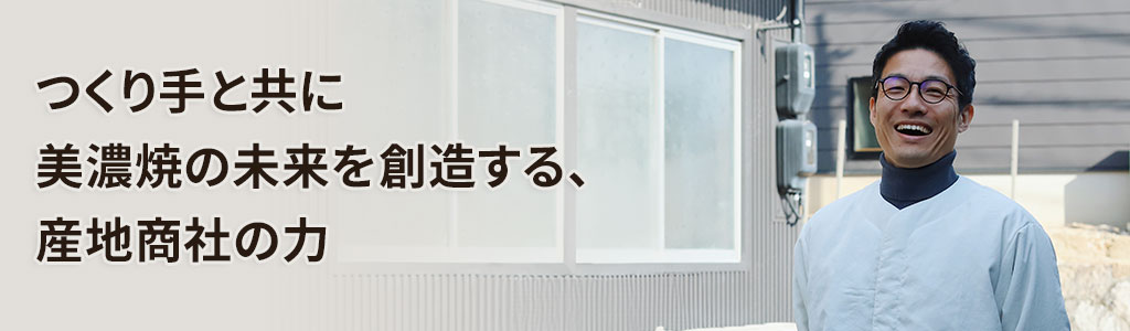 つくり手と共に美濃焼の未来を創造する、産地商社の力