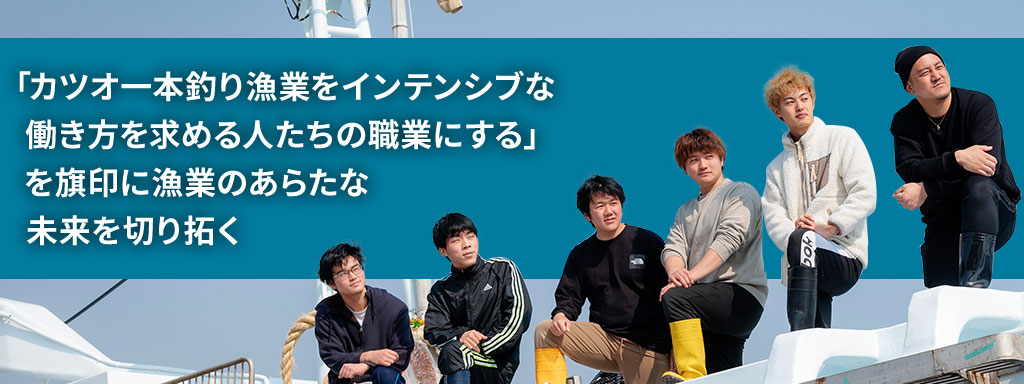 「カツオ一本釣り漁業をインテンシブな働き方を求める人たちの職業にする」を旗印に漁業のあらたな未来を切り拓く