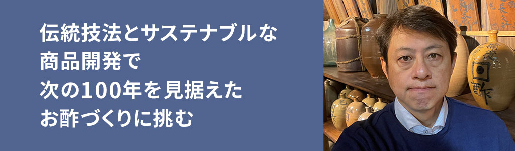 伝統技法とサステナブルな商品開発で次の100年を見据えたお酢づくりに挑む