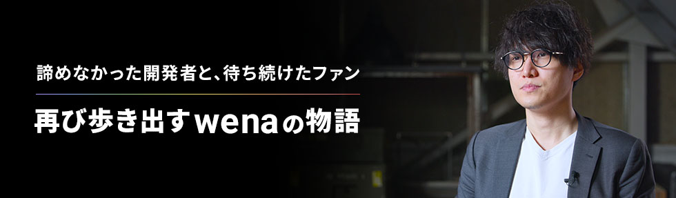諦めなかった開発者と、待ち続けたファン 再び歩き出す wena の物語