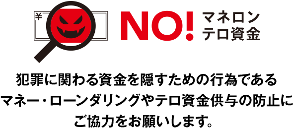 NO!マネロンテロ資金　犯罪に関わる資金を隠すための行為であるマネー・ローンダリングやテロ資金供与の防止にご協力をお願いします。